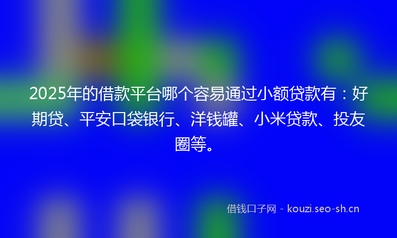 2025年的借款平台哪个容易通过小额贷款有:好期贷、平安口袋银行、洋钱罐、小米贷款、投友圈等。