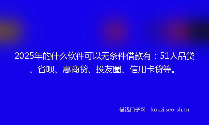 2025年的什么软件可以无条件借款有：51人品贷、省呗、惠商贷、投友圈、信用卡贷等。