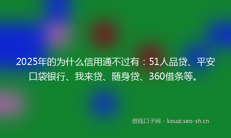 2025年的为什么信用通不过有:51人品贷、平安口袋银行、我来贷、随身贷、360借条等。