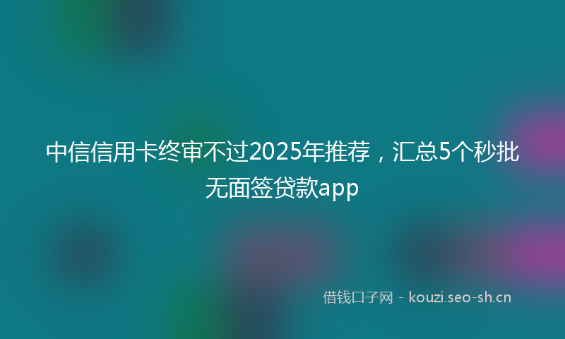 中信信用卡终审不过2025年推荐，汇总5个秒批无面签贷款app
