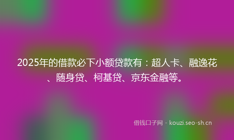 2025年的借款必下小额贷款有：超人卡、融逸花、随身贷、柯基贷、京东金融等。