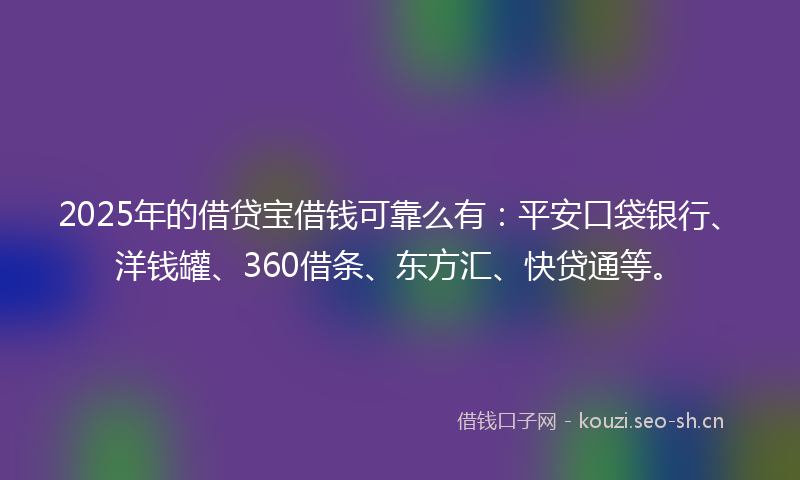 2025年的借贷宝借钱可靠么有:平安口袋银行、洋钱罐、360借条、东方汇、快贷通等。