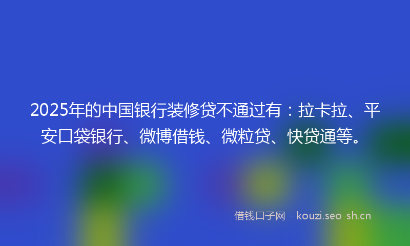 2025年的中国银行装修贷不通过有:拉卡拉、平安口袋银行、微博借钱、微粒贷、快贷通等。