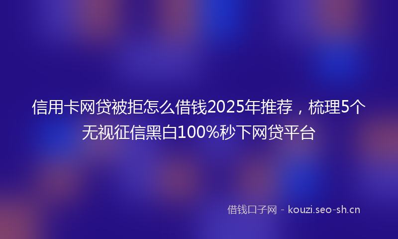 信用卡网贷被拒怎么借钱2025年推荐，梳理5个无视征信黑白100%秒下网贷平台