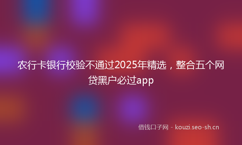 农行卡银行校验不通过2025年精选，整合五个网贷黑户必过app