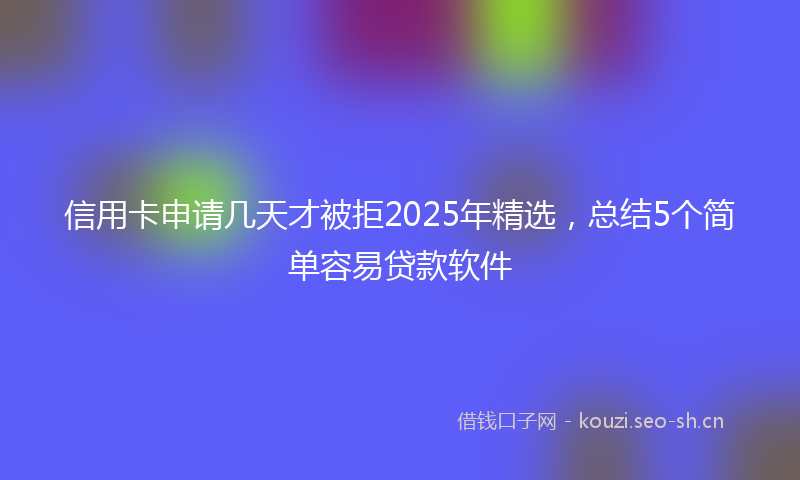 信用卡申请几天才被拒2025年精选，总结5个简单容易贷款软件