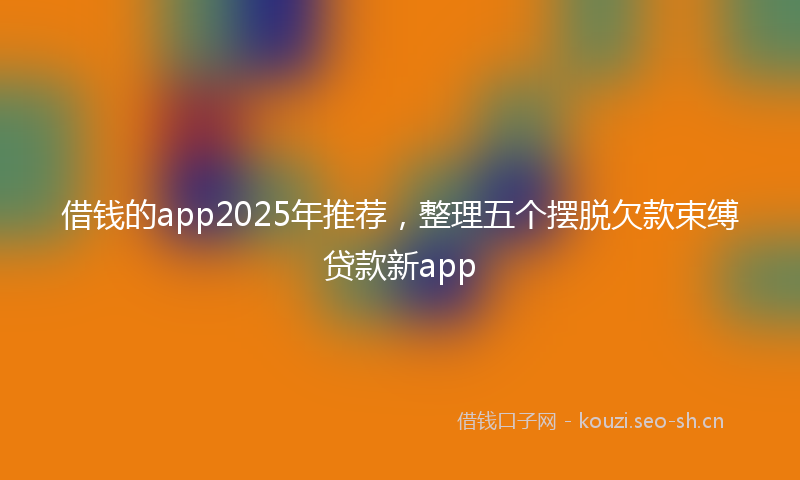 借钱的app2025年推荐，整理五个摆脱欠款束缚贷款新app
