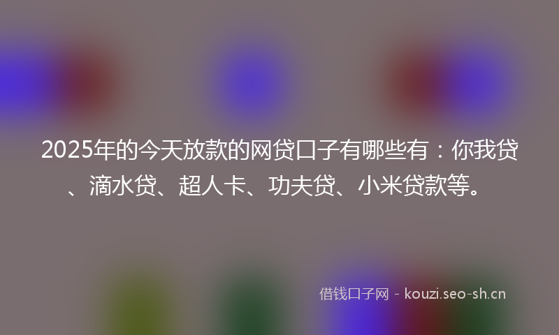 2025年的今天放款的网贷口子有哪些有：你我贷、滴水贷、超人卡、功夫贷、小米贷款等。