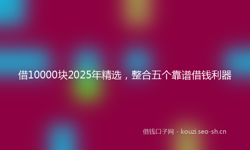 借10000块2025年精选，整合五个靠谱借钱利器