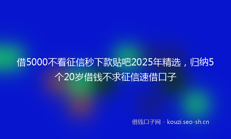 借5000不看征信秒下款贴吧2025年精选，归纳5个20岁借钱不求征信速借口子
