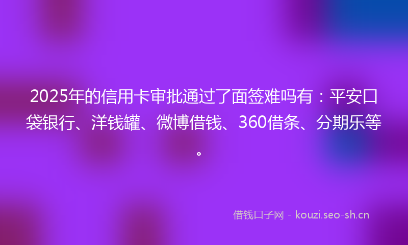 2025年的信用卡审批通过了面签难吗有：平安口袋银行、洋钱罐、微博借钱、360借条、分期乐等。