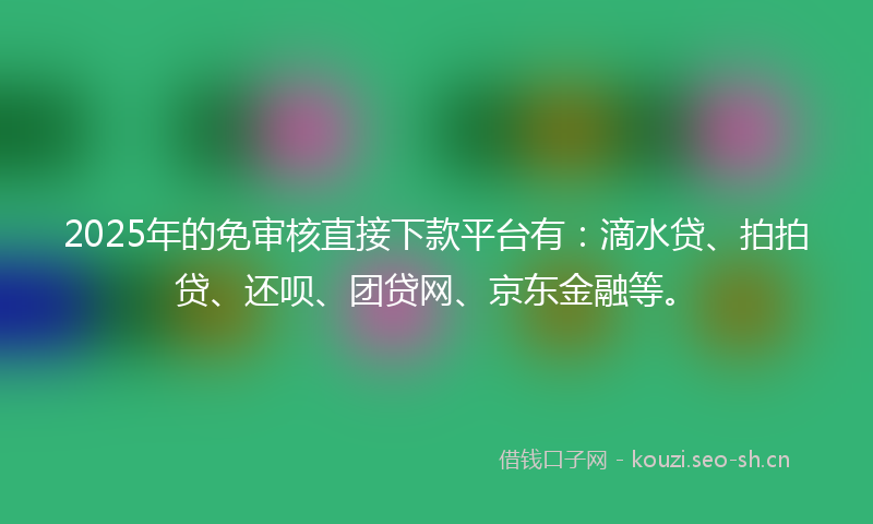 2025年的免审核直接下款平台有:滴水贷、拍拍贷、还呗、团贷网、京东金融等。