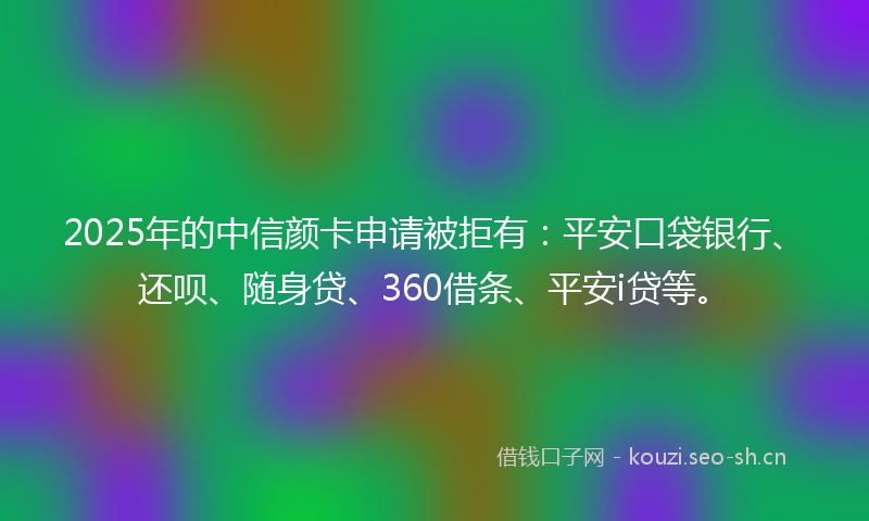 2025年的中信颜卡申请被拒有:平安口袋银行、还呗、随身贷、360借条、平安i贷等。