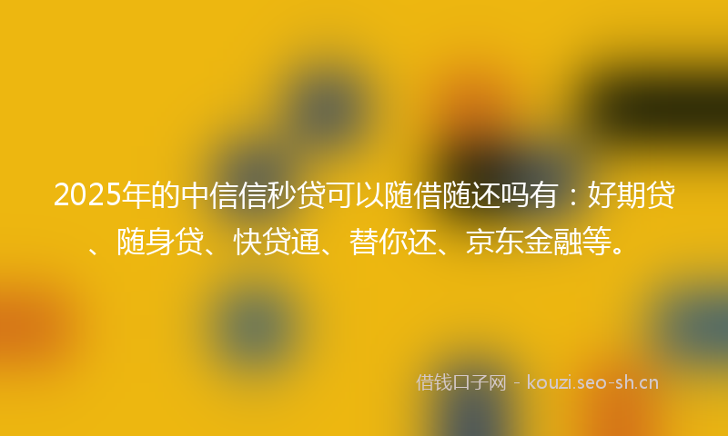 2025年的中信信秒贷可以随借随还吗有：好期贷、随身贷、快贷通、替你还、京东金融等。
