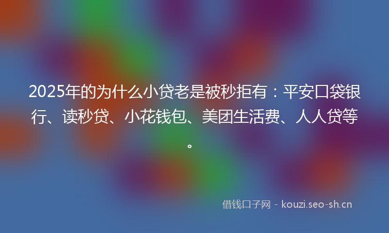 2025年的为什么小贷老是被秒拒有：平安口袋银行、读秒贷、小花钱包、美团生活费、人人贷等。