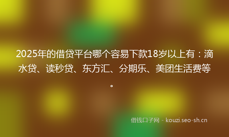 2025年的借贷平台哪个容易下款18岁以上有：滴水贷、读秒贷、东方汇、分期乐、美团生活费等。
