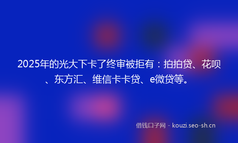 2025年的光大下卡了终审被拒有:拍拍贷、花呗、东方汇、维信卡卡贷、e微贷等。