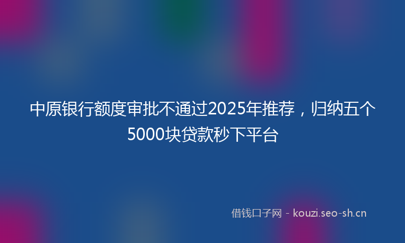 中原银行额度审批不通过2025年推荐，归纳五个5000块贷款秒下平台