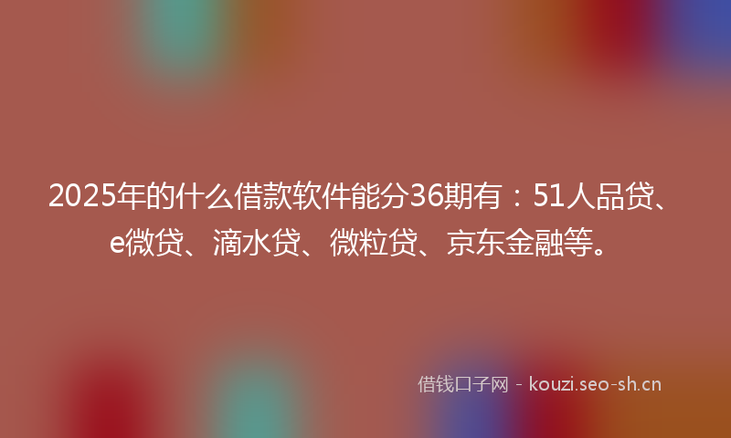 2025年的什么借款软件能分36期有：51人品贷、e微贷、滴水贷、微粒贷、京东金融等。