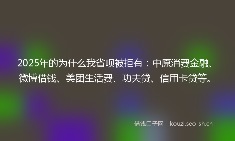 2025年的为什么我省呗被拒有：中原消费金融、微博借钱、美团生活费、功夫贷、信用卡贷等。