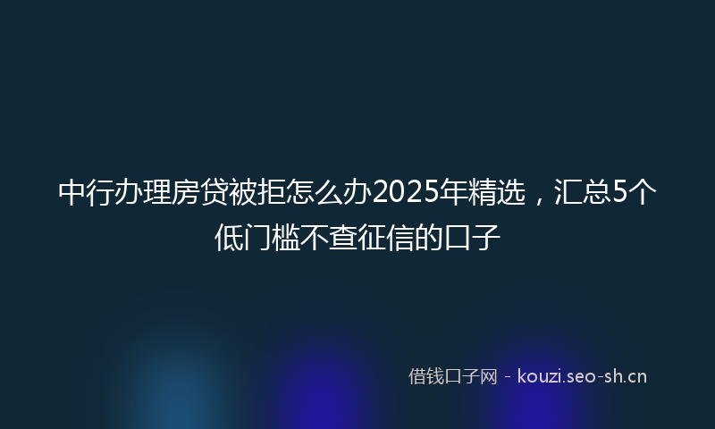 中行办理房贷被拒怎么办2025年精选，汇总5个低门槛不查征信的口子