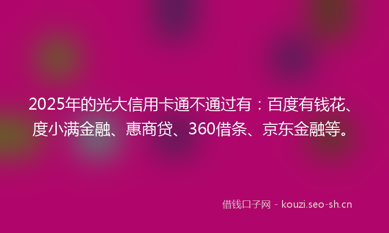 2025年的光大信用卡通不通过有：百度有钱花、度小满金融、惠商贷、360借条、京东金融等。