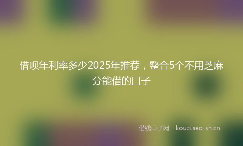 借呗年利率多少2025年推荐,整合5个不用芝麻分能借的口子