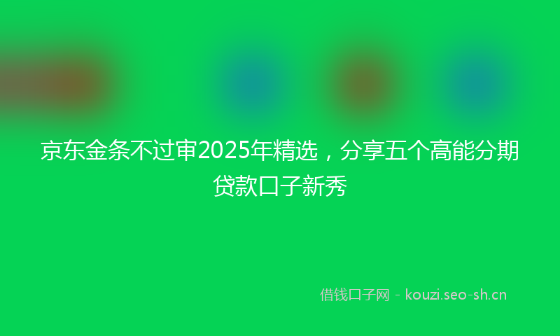 京东金条不过审2025年精选，分享五个高能分期贷款口子新秀