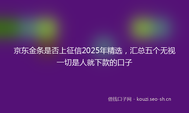 京东金条是否上征信2025年精选，汇总五个无视一切是人就下款的口子
