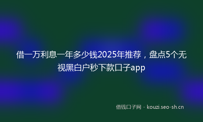 借一万利息一年多少钱2025年推荐，盘点5个无视黑白户秒下款口子app