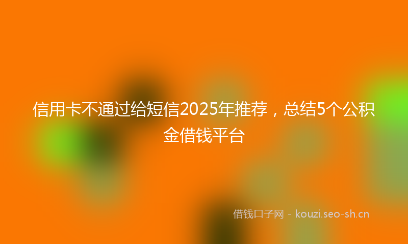 信用卡不通过给短信2025年推荐，总结5个公积金借钱平台