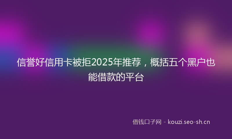 信誉好信用卡被拒2025年推荐，概括五个黑户也能借款的平台