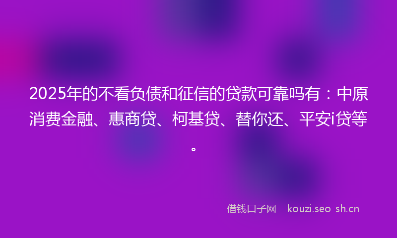 2025年的不看负债和征信的贷款可靠吗有：中原消费金融、惠商贷、柯基贷、替你还、平安i贷等。