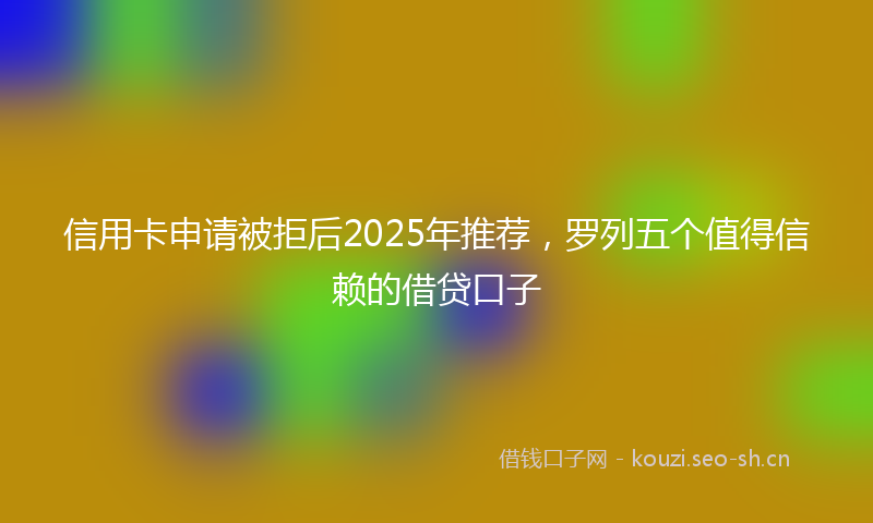 信用卡申请被拒后2025年推荐，罗列五个值得信赖的借贷口子