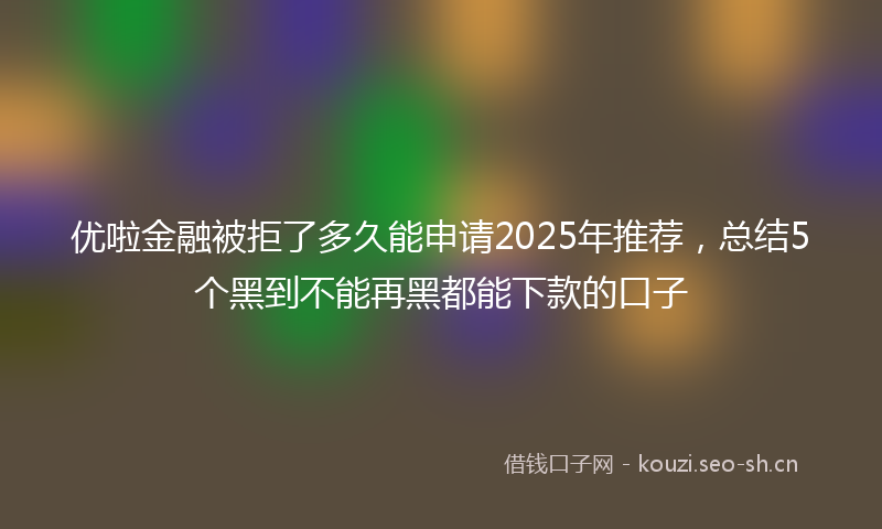 优啦金融被拒了多久能申请2025年推荐，总结5个黑到不能再黑都能下款的口子