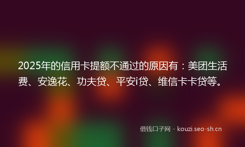 2025年的信用卡提额不通过的原因有：美团生活费、安逸花、功夫贷、平安i贷、维信卡卡贷等。