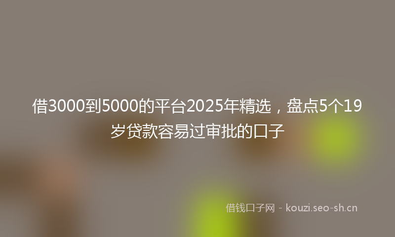 借3000到5000的平台2025年精选，盘点5个19岁贷款容易过审批的口子