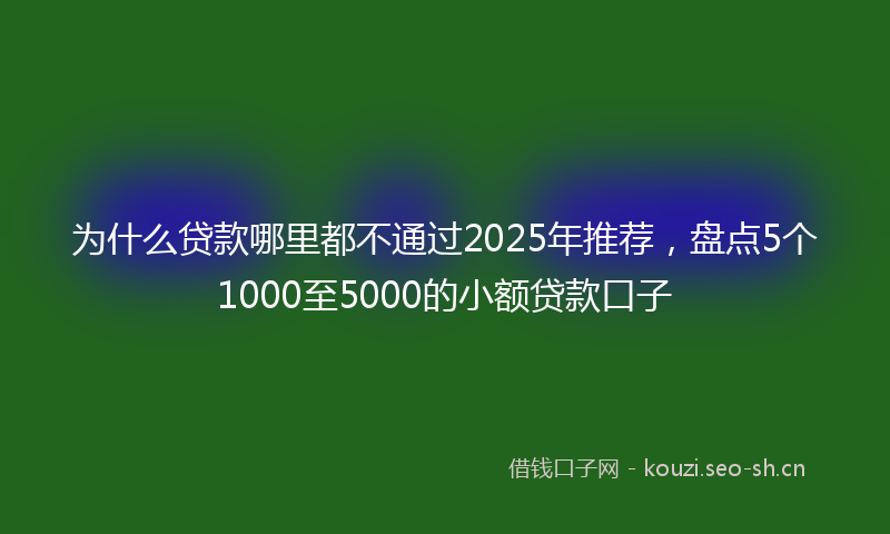 为什么贷款哪里都不通过2025年推荐，盘点5个1000至5000的小额贷款口子