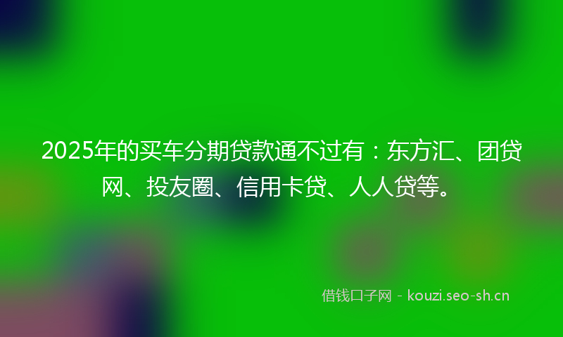 2025年的买车分期贷款通不过有：东方汇、团贷网、投友圈、信用卡贷、人人贷等。