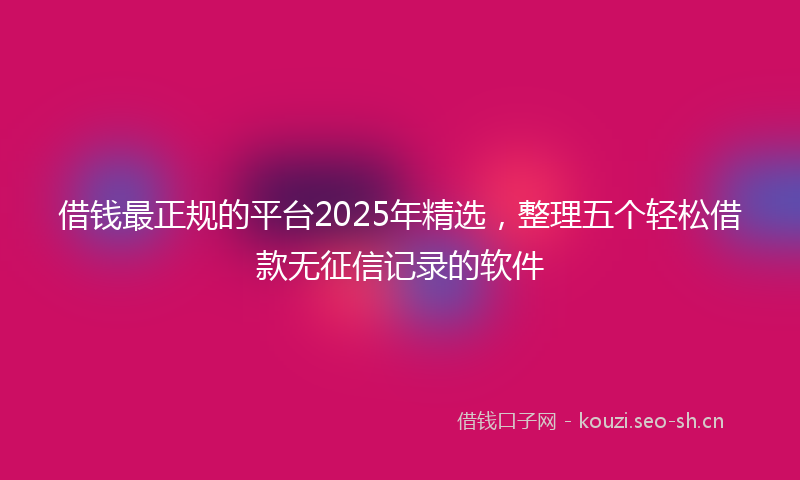 借钱最正规的平台2025年精选,整理五个轻松借款无征信记录的软件