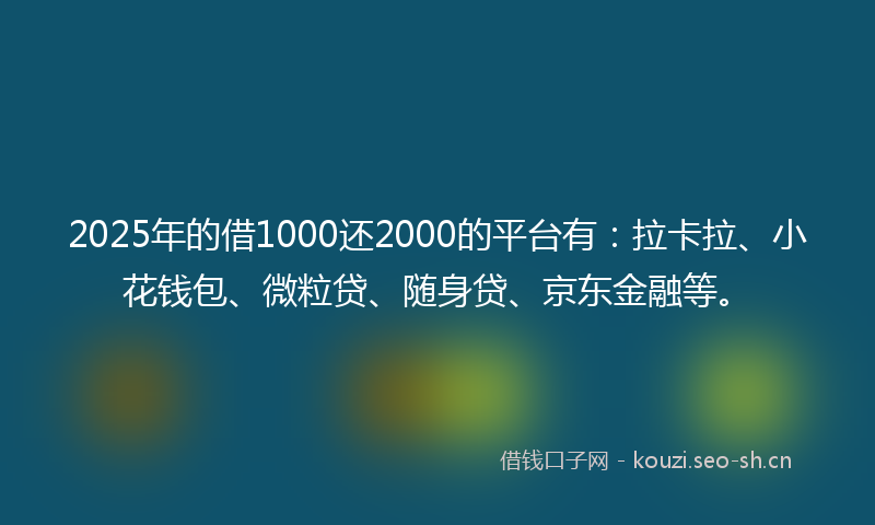 2025年的借1000还2000的平台有:拉卡拉、小花钱包、微粒贷、随身贷、京东金融等。