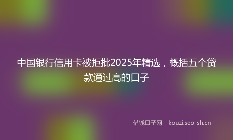 中国银行信用卡被拒批2025年精选，概括五个贷款通过高的口子