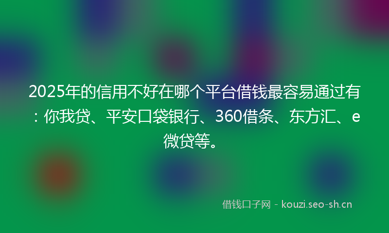 2025年的信用不好在哪个平台借钱最容易通过有：你我贷、平安口袋银行、360借条、东方汇、e微贷等。