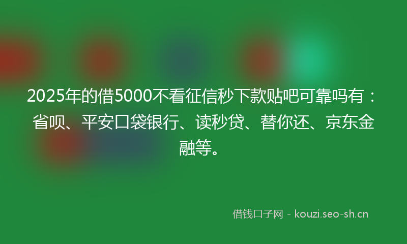 2025年的借5000不看征信秒下款贴吧可靠吗有：省呗、平安口袋银行、读秒贷、替你还、京东金融等。