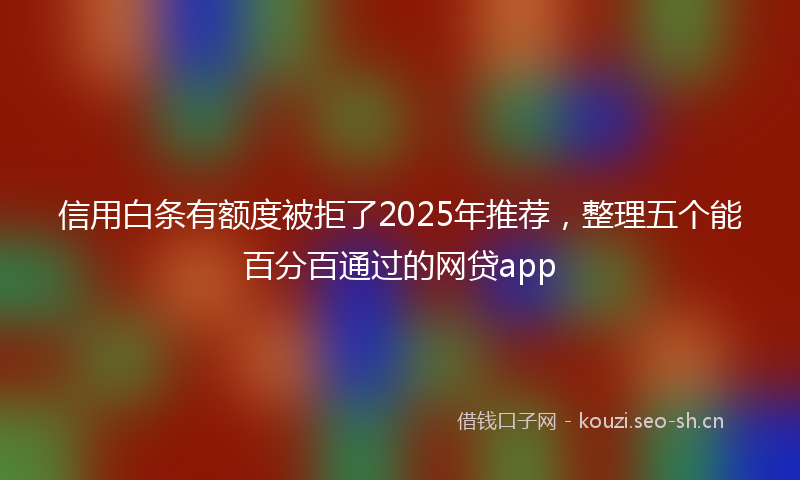 信用白条有额度被拒了2025年推荐，整理五个能百分百通过的网贷app