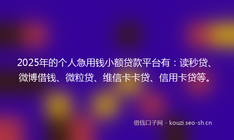 2025年的个人急用钱小额贷款平台有：读秒贷、微博借钱、微粒贷、维信卡卡贷、信用卡贷等。