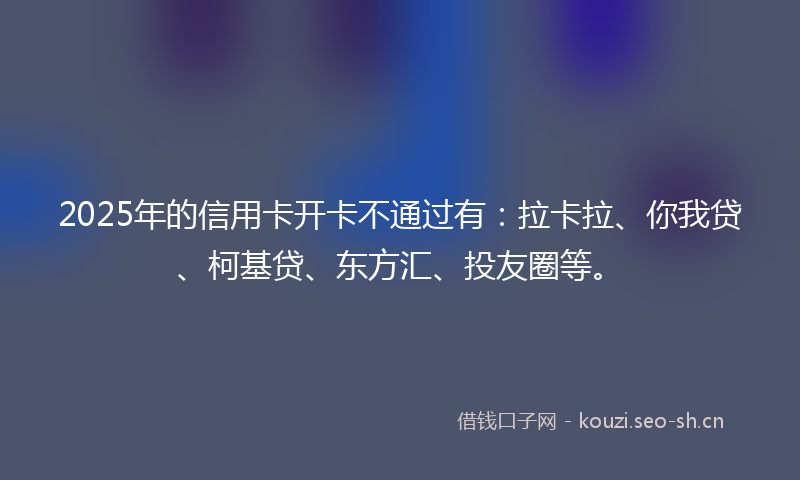 2025年的信用卡开卡不通过有：拉卡拉、你我贷、柯基贷、东方汇、投友圈等。
