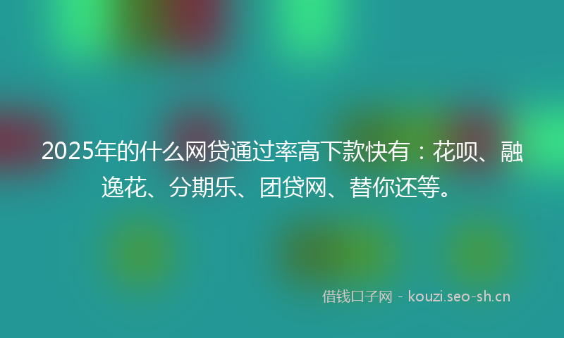 2025年的什么网贷通过率高下款快有：花呗、融逸花、分期乐、团贷网、替你还等。