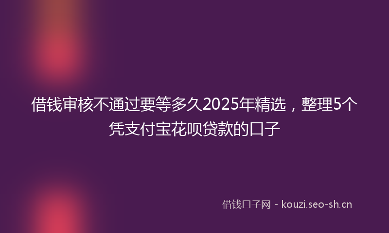 借钱审核不通过要等多久2025年精选,整理5个凭支付宝花呗贷款的口子