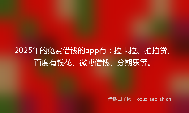 2025年的免费借钱的app有:拉卡拉、拍拍贷、百度有钱花、微博借钱、分期乐等。